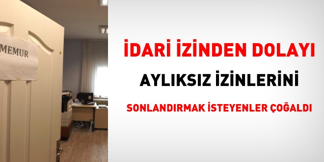 İdari izinden dolayı, aylıksız izinlerini bitirmek isteyenler çoğaldı