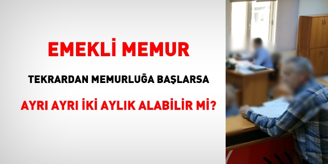 Emekli memur, tekrardan memurluğa başlarsa ayrı ayrı iki aylık alabilir mi?