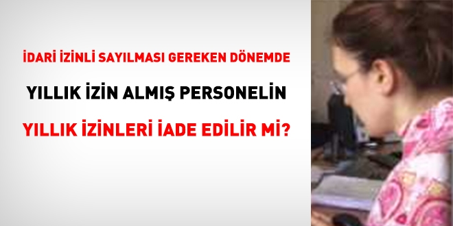 İdari izinli sayılması gereken dönemde yıllık izin almış personelin yıllık izinleri iade edilir mi?