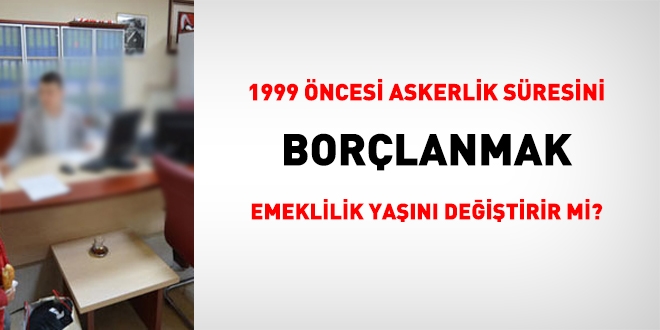 1999 öncesi askerlik süresini borçlanmak, emeklilik yaşını öne çeker mi?