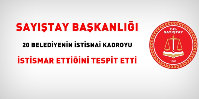 Sayıştay, 20 belediyenin istisnai kadroyu istismar ettiğini tespit etti