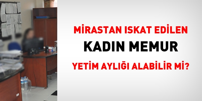 Yaşı bekleyen kadın memur, hangi halde yetim aylığı alabilir?
