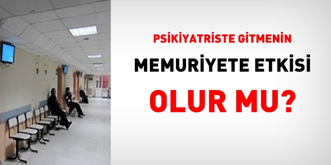 Psikiyatriste gitmenin memuriyete etkisi olur mu?