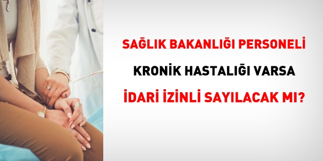 Sağlık Bakanlığı personeli, kronik hastaysa idari izinli sayılacak mı?