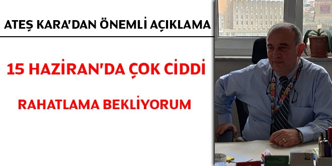 Ateş Kara: 15 Haziran'da çok ciddi rahatlama bekliyorum