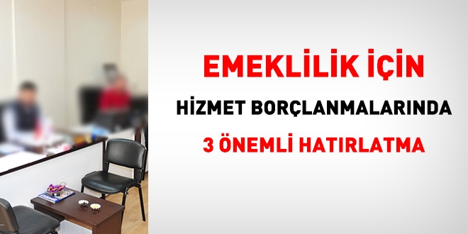 Emeklilik için hizmet borçlanmalarında 3 önemli hatırlatma