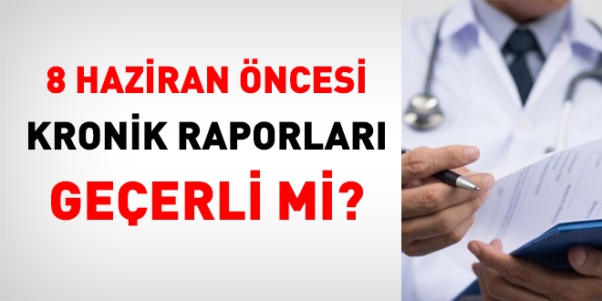 8 Haziran öncesi kronik hastalık raporları geçerli mi?