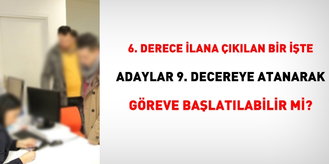6. derece ilana çıkılan bir işte, adaylar 9. dereceye atanarak göreve başlatılabilir mi?