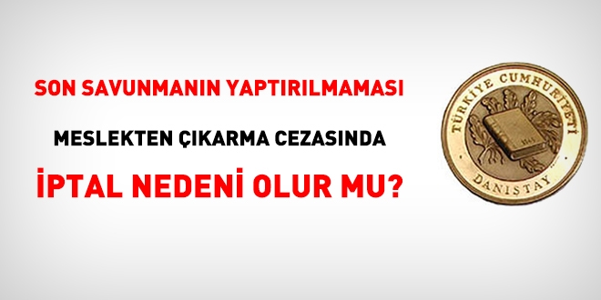 Meslekten çıkarma cezalarında 'son savunma yaptırılmaması' iptal nedeni midir?