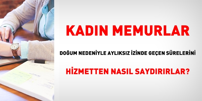 Kadın memurlar, doğum nedeniyle aylıksız izinde geçen sürelerini hizmetten nasıl saydırır?