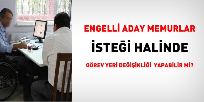 Engelli memurlar isteği halinde görev yeri değişikliği yapabilir mi?