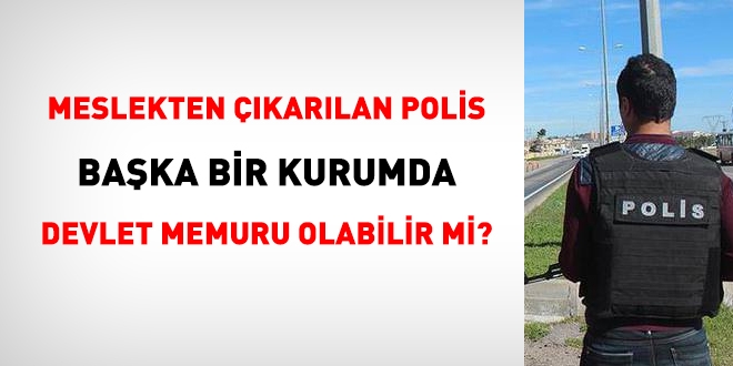 Meslekten çıkarılan polis başka bir kurumda memur olabilir mi?