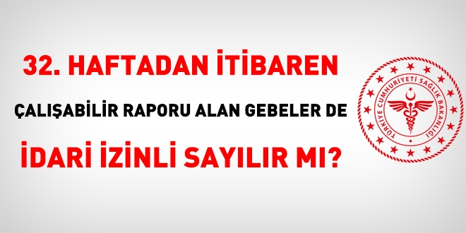 32. haftadan itibaren çalışabilir raporu alan gebeler de idari izinli sayılır mı?