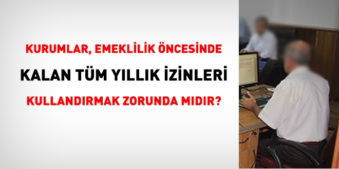 Emeklilik öncesinde, kalan tüm yıllık izinlerin kullanılması zorunluluğu var mıdır?
