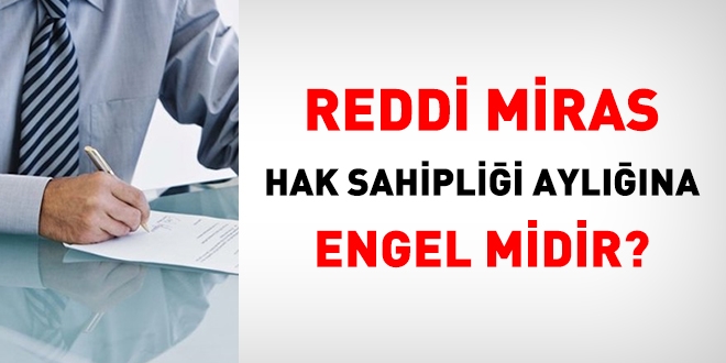 Reddi miras, hak sahipliği aylığına engel olmaz?