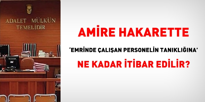 Amire hakarette 'emrinde alan personelin tanklna' ne kadar itibar edilir?