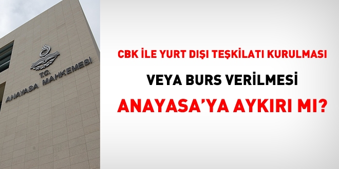 CBK ile yurt dışı teşkilatı kurulması veya burs verilmesi Anayasa'ya aykırı mı?