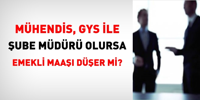 Mühendis, GYS ile şube müdürü olursa emekli maaşı düşer mi?