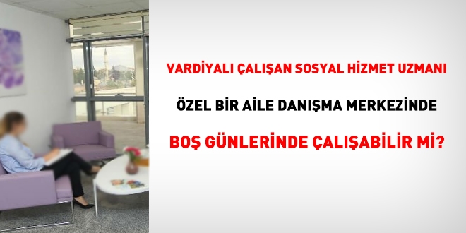 Sosyal hizmet uzmanı boş günlerinde özel bir aile danışma merkezinde çalışabilir mi?