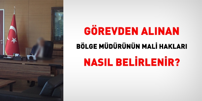 Bölge müdürü, görevden alındığında mali hakları nasıl belirlenir?
