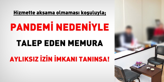 Hizmette aksama olmaması koşuluyla, pandemi dolaysıyla talep edene aylıksız izin verilmelidir