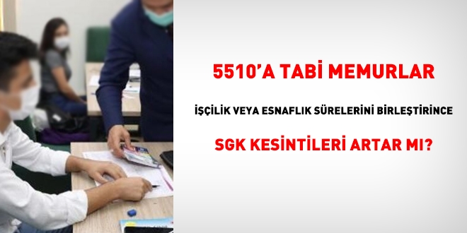 5510'a tabi memurlar ii veya esnaflk hizmetlerini birletirince SGK kesintileri artar m?