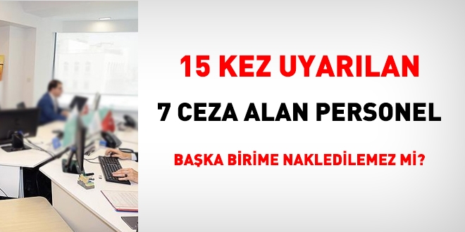 15 kez uyarlan, 7 ceza alan personel baka birime nakledilemez mi?