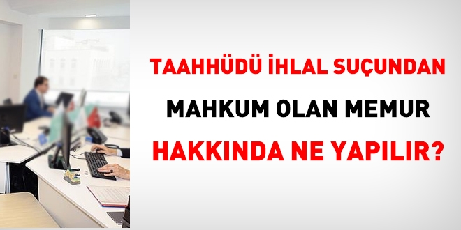 Taahhüdü ihlal suçundan mahkum olan memur hakkında ne yapılır?