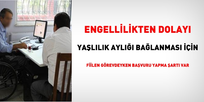 Engellilikten dolayı yaşlılık aylığı bağlanması için fiilen görevde başvuru yapma şartı var