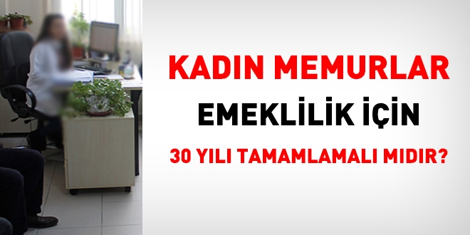 Kadn memurlar emeklilik iin 30 yl tamamlamal mdr?