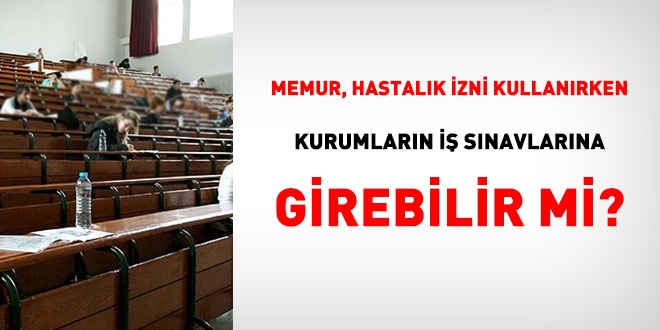 Memur hastalık izni kullanırken kurumların iş sınavlarına girebilir mi?