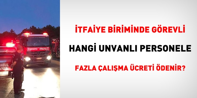 İtfaiyede görevli tekniker ve mühendise de fazla mesai ücreti ödenir mi?