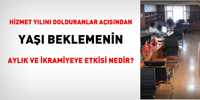 Hizmet yln dolduranlar asndan, ya beklemenin, aylk ve ikramiyeye etkisi nedir?