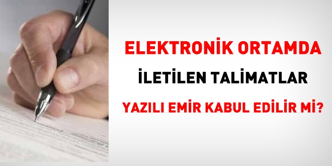 Elektronik ortamda iletilen talimatlar, yazl emir kabul edilir mi?