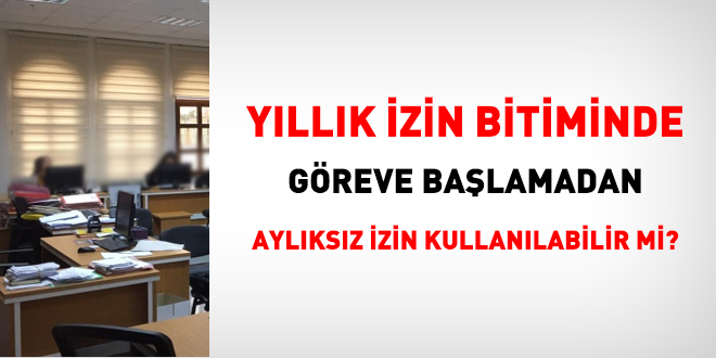 Yıllık izin bitiminde göreve başlamadan aylıksız izin kullanılabilir mi?