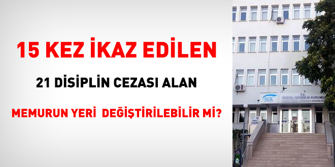 15 kez ikaz edilen, 21 disiplin cezas alan memurun yeri deitirilebilir mi?