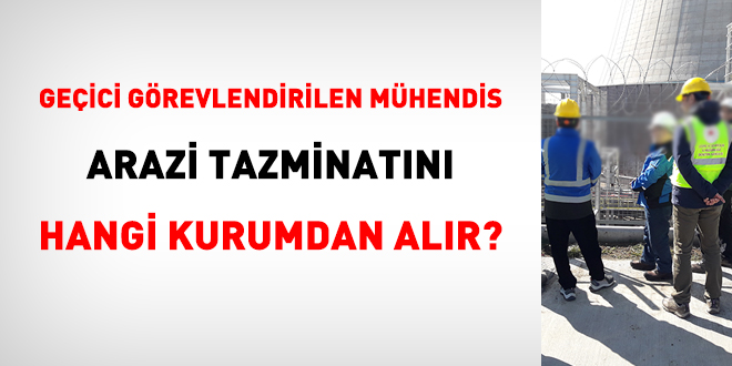Geçici görevlendirilen mühendis arazi tazminatını hangi kurumdan alır?