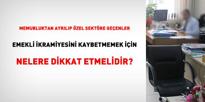 Özel sektöre geçen memur, emekli ikramiyesini kaybetmemek için nelere dikkat etmeli?