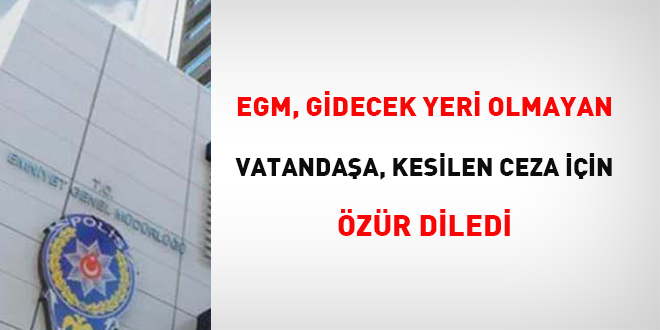 EGM, gidecek yeri olmayan vatandaa, kesilen ceza iin zr diledi