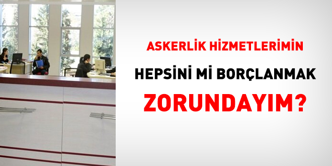 Askerlik hizmetlerimin hepsini mi borlanmak zorundaym?