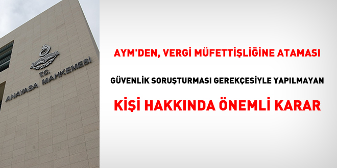 AYM'den vergi müfettişliğine ataması güvenlik soruşturması gerekçesiyle yapılmayan kişi hakkında önemli karar