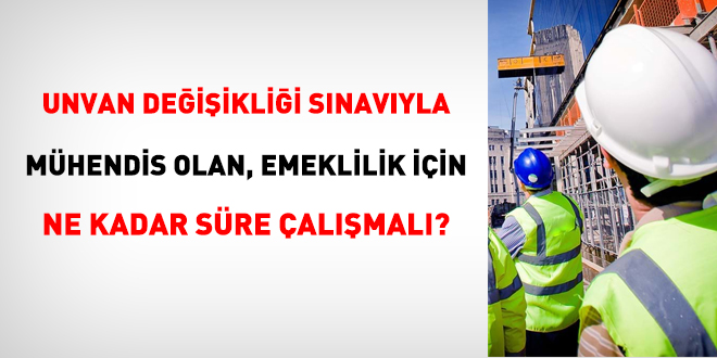 Unvan değişikliğiyle mühendis olan, emeklilik için ne kadar süre çalışmalı?