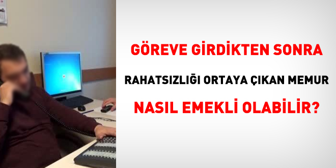 Greve girdikten sonra rahatszl ortaya kan memur nasl emekli olabilir?