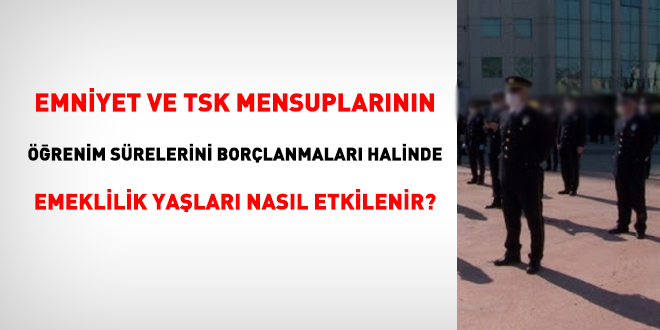 Emniyet ve TSK mensuplarının, öğrenim sürelerini borçlanmaları halinde emeklilik yaşları nasıl etkilenir?