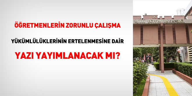 retmenlerin zorunlu alma ykmllklerinin ertelenmesine dair yaz yaymlanacak m?