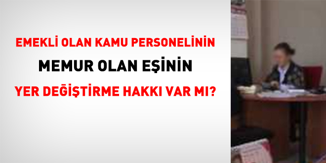 Emekli olan kamu personelinin memur einin yer deitirme hakk var m?