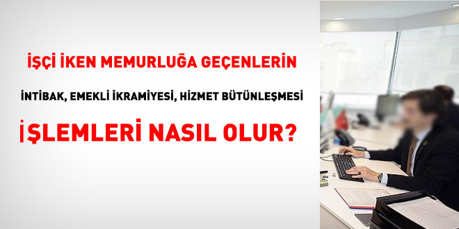 i iken memurlua geenlerin intibak, emekli ikramiyesi, hizmet btnlemesi ilemleri nasl olur?