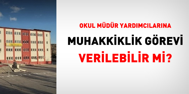 Okul müdür yardımcılarına muhakkiklik görevi verilebilir mi?
