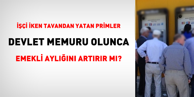 İşçi iken tavandan yatan primler, memur olunca emekli aylığını artırır mı?