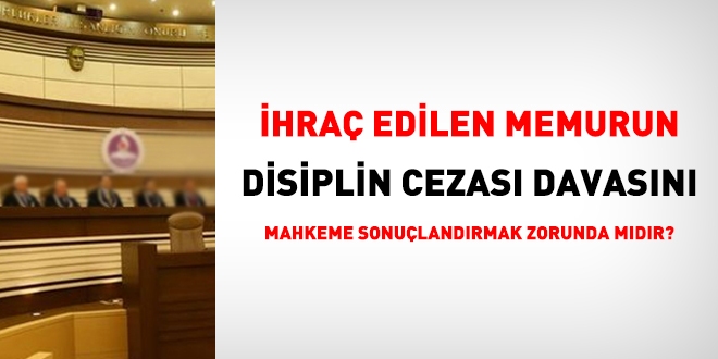 İhraç edilen memurun disiplin cezasını mahkeme sonuçlandırmak zorunda mıdır?